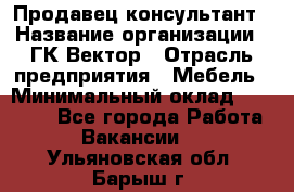 Продавец-консультант › Название организации ­ ГК Вектор › Отрасль предприятия ­ Мебель › Минимальный оклад ­ 15 000 - Все города Работа » Вакансии   . Ульяновская обл.,Барыш г.